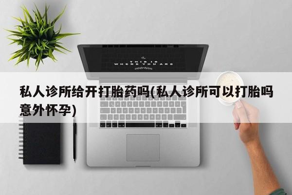 售米非司酮片 包邮私人诊所给开打胎药吗(私人诊所可以打胎吗意外怀孕)