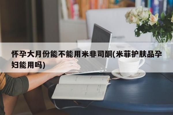 售米非司酮片 包邮怀孕大月份能不能用米非司酮(米菲护肤品孕妇能用吗)