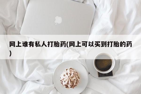 售米非司酮片 包邮网上谁有私人打胎药(网上可以买到打胎的药)