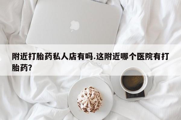 售米非司酮片 包邮附近打胎药私人店有吗.这附近哪个医院有打胎药？