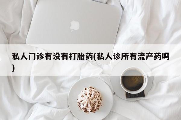 售米非司酮片 包邮私人门诊有没有打胎药(私人诊所有流产药吗)