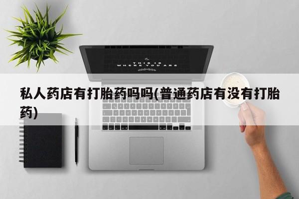 售米非司酮片 包邮私人药店有打胎药吗吗(普通药店有没有打胎药)