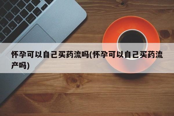 售米非司酮片 包邮怀孕可以自己买药流吗(怀孕可以自己买药流产吗)