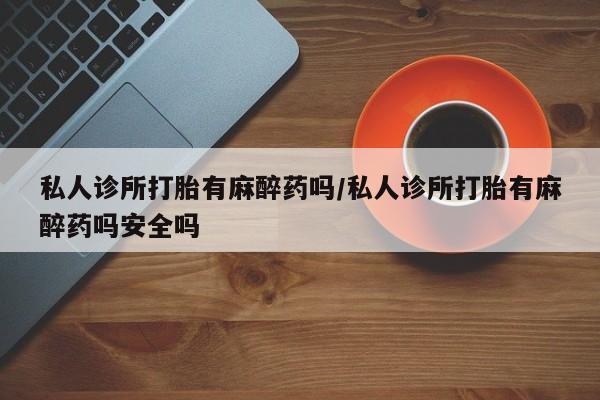 售米非司酮片 包邮私人诊所打胎有麻醉药吗/私人诊所打胎有麻醉药吗安全吗