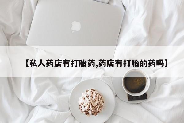 售米非司酮片 包邮【私人药店有打胎药,药店有打胎的药吗】